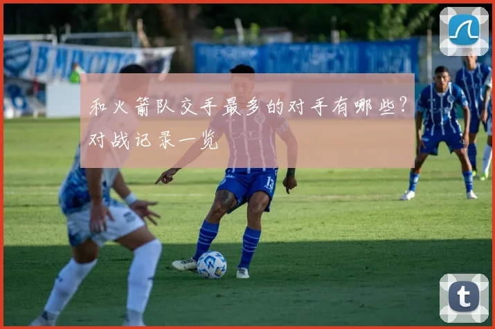 和火箭队交手最多的对手有哪些？对战记录一览