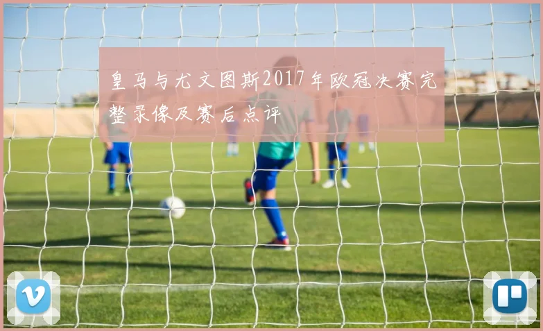 皇马与尤文图斯2017年欧冠决赛完整录像及赛后点评
