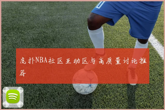 虎扑NBA社区互动区与高质量讨论推荐
