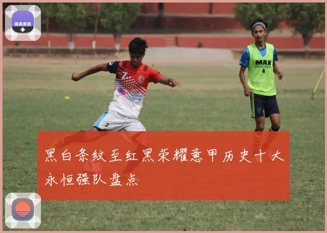 黑白条纹至红黑荣耀意甲历史十大永恒强队盘点
