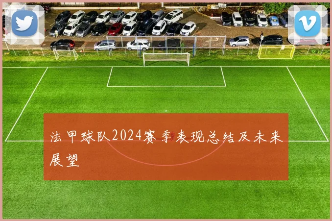 法甲球队2024赛季表现总结及未来展望