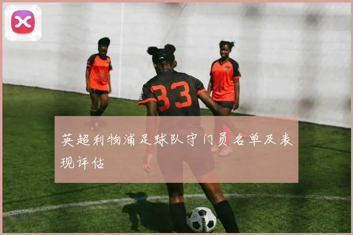 英超利物浦足球队守门员名单及表现评估