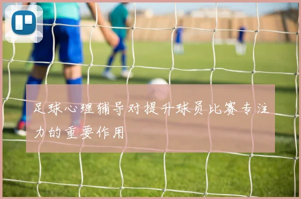 足球心理辅导对提升球员比赛专注力的重要作用