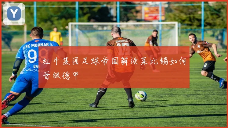 红牛集团足球帝国解读莱比锡如何晋级德甲