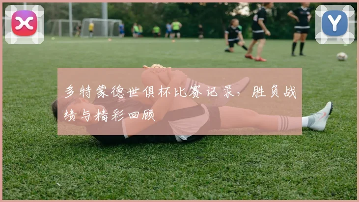 多特蒙德世俱杯比赛记录,胜负战绩与精彩回顾